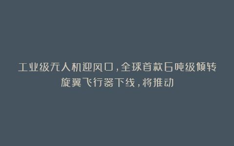 工业级无人机迎风口,全球首款6吨级倾转旋翼飞行器下线,将推动