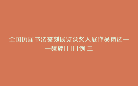 全国历届书法篆刻展览获奖入展作品精选——魏碑100例（三）