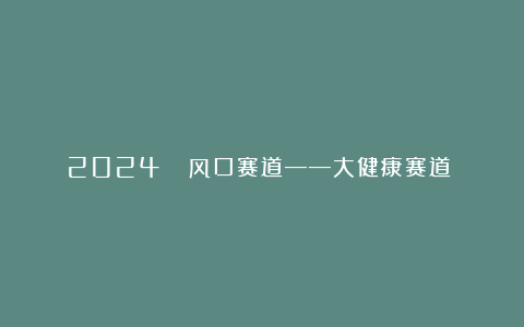 2024🌪风口赛道——大健康赛道‼️