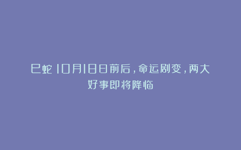 巳蛇:10月18日前后,命运剧变,两大好事即将降临!