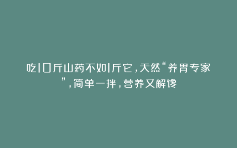 吃10斤山药不如1斤它,天然“养胃专家”,简单一拌,营养又解馋