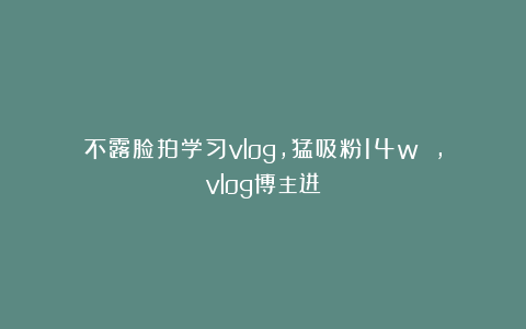 不露脸拍学习vlog,猛吸粉14w ,vlog博主进