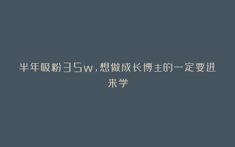 半年吸粉35w,想做成长博主的一定要进来学