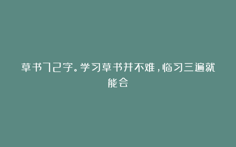 草书72字。学习草书并不难，临习三遍就能会