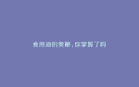 食用油的奥秘,你掌握了吗?