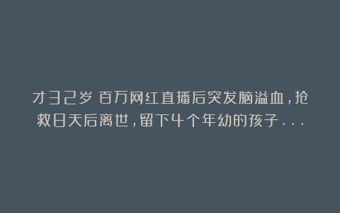 才32岁!百万网红直播后突发脑溢血,抢救8天后离世,留下4个年幼的孩子…