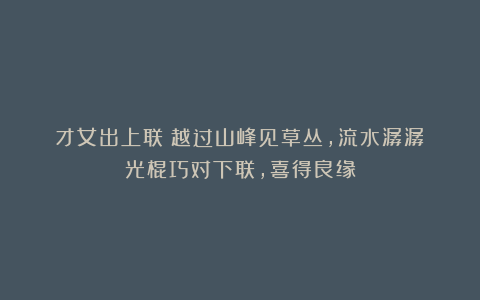 才女出上联:越过山峰见草丛,流水潺潺!光棍巧对下联,喜得良缘
