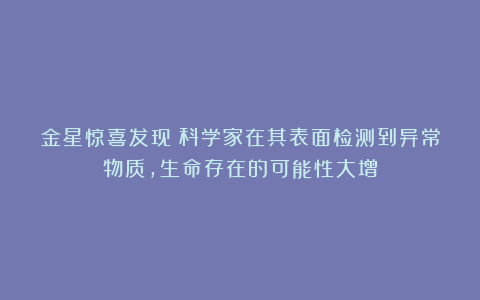 金星惊喜发现!科学家在其表面检测到异常物质,生命存在的可能性大增