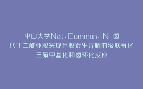中山大学Nat.Commun.：N-卤代丁二酰亚胺实现色胺衍生异腈的级联氧化三氟甲基化和卤环化反应