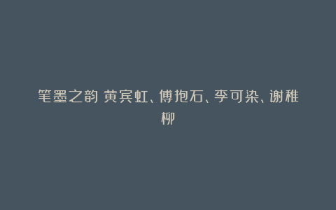 笔墨之韵|黄宾虹、傅抱石、李可染、谢稚柳