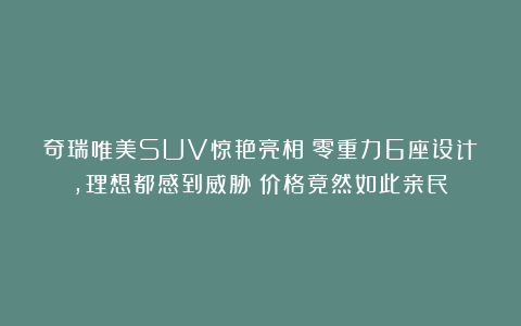 奇瑞唯美SUV惊艳亮相!零重力6座设计,理想都感到威胁?价格竟然如此亲民!