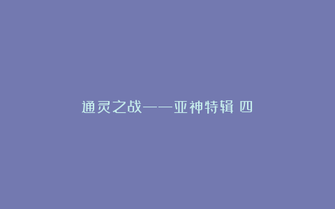 通灵之战——亚神特辑（四）