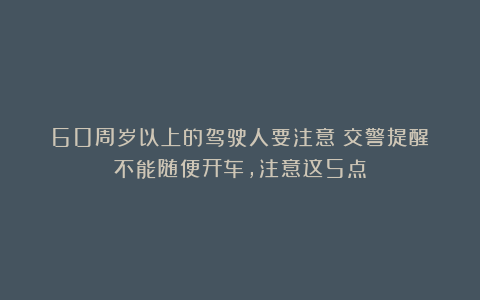 60周岁以上的驾驶人要注意!交警提醒:不能随便开车,注意这5点