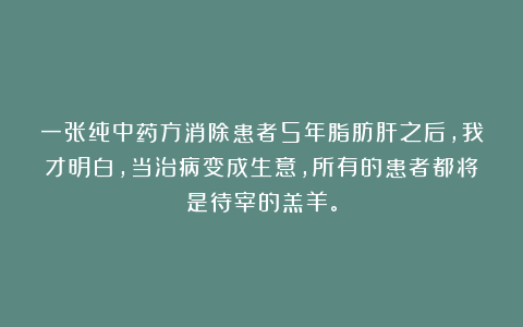 一张纯中药方消除患者5年脂肪肝之后,我才明白,当治病变成生意,所有的患者都将是待宰的羔羊。