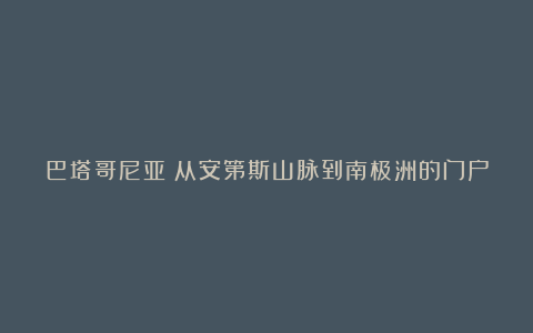 巴塔哥尼亚:从安第斯山脉到南极洲的门户