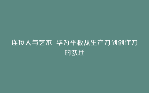 连接人与艺术 华为平板从生产力到创作力的跃迁