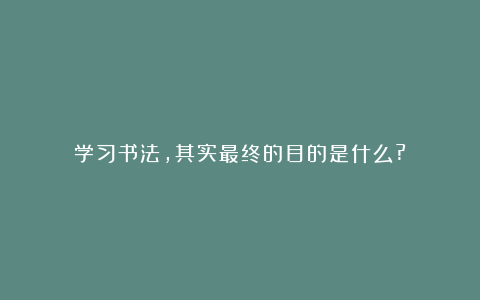学习书法,其实最终的目的是什么?