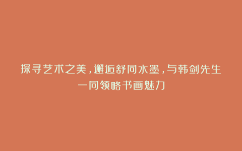 探寻艺术之美,邂逅舒同水墨,与韩剑先生一同领略书画魅力