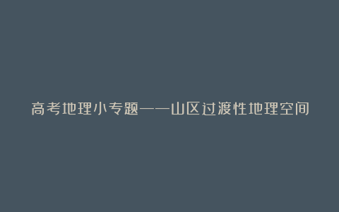 高考地理小专题——山区过渡性地理空间