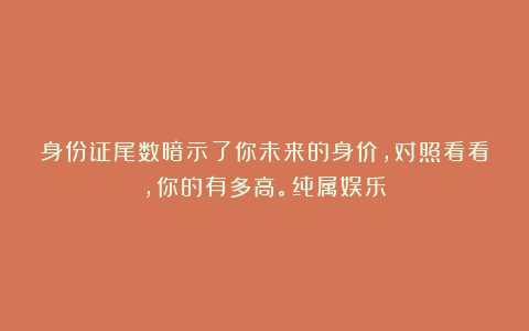 身份证尾数暗示了你未来的身价，对照看看，你的有多高。纯属娱乐