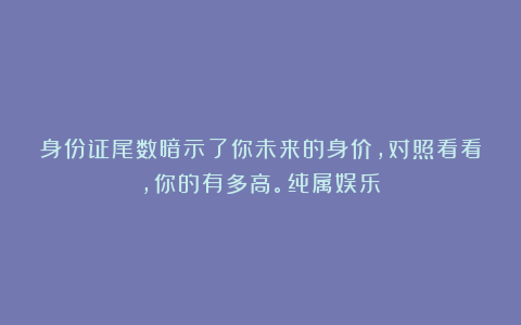 身份证尾数暗示了你未来的身价，对照看看，你的有多高。纯属娱乐