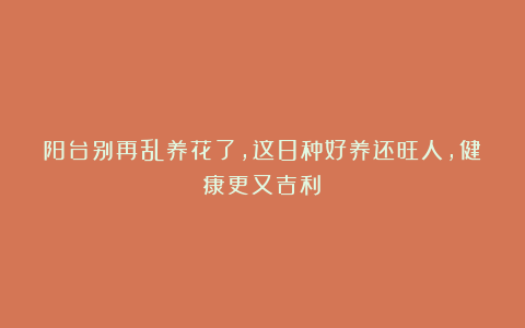 阳台别再乱养花了,这8种好养还旺人,健康更又吉利!