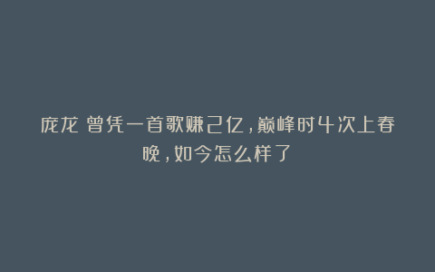 庞龙:曾凭一首歌赚2亿,巅峰时4次上春晚,如今怎么样了?