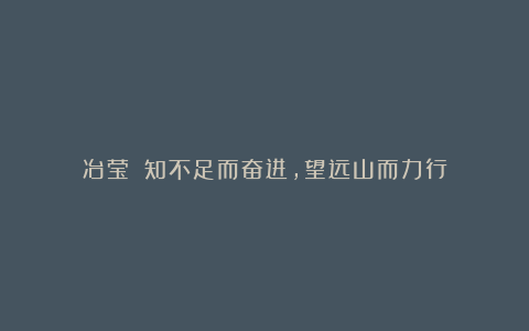 冶莹||知不足而奋进,望远山而力行