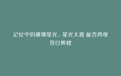 记忆中的璀璨星光,《星光大道》能否再现昔日辉煌?