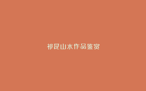 祁昆山水作品鉴赏