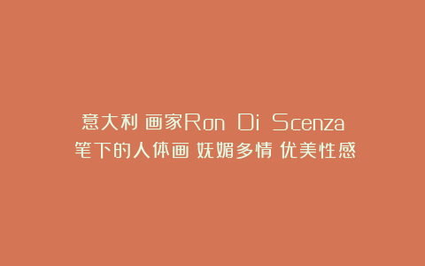意大利|画家Ron Di Scenza|笔下的人体画|妩媚多情|优美性感
