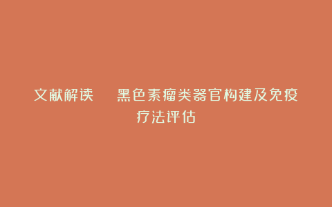 文献解读 | 黑色素瘤类器官构建及免疫疗法评估