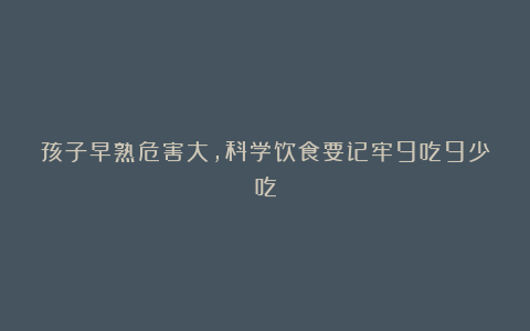 孩子早熟危害大,科学饮食要记牢9吃9少吃