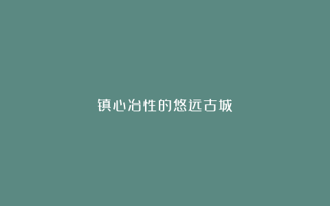 镇心冶性的悠远古城