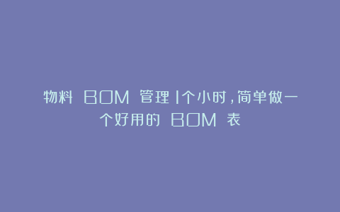 物料 BOM 管理:1个小时,简单做一个好用的 BOM 表