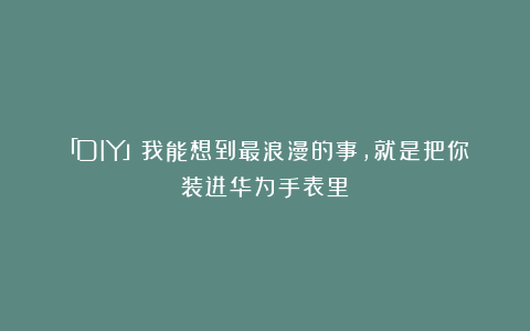 「DIY」我能想到最浪漫的事,就是把你装进华为手表里