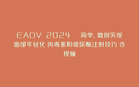 EADV 2024 | 简单、微创实现面部年轻化:肉毒素和玻尿酸注射技巧(含视频)