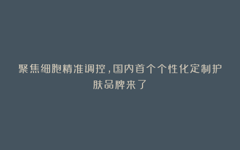 聚焦细胞精准调控,国内首个个性化定制护肤品牌来了!