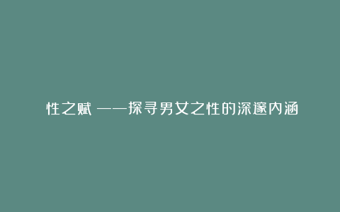 《性之赋》——探寻男女之性的深邃内涵