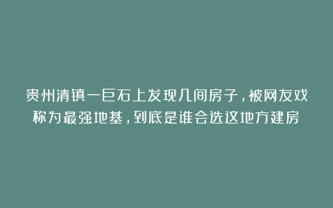 贵州清镇一巨石上发现几间房子,被网友戏称为最强地基,到底是谁会选这地方建房?