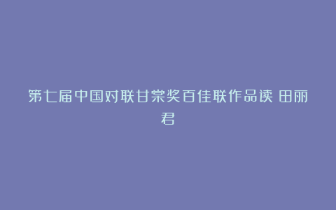 第七届中国对联甘棠奖百佳联作品读(田丽君)