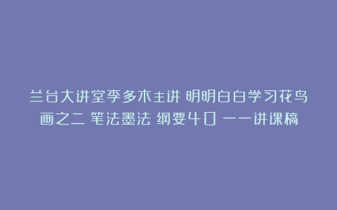 兰台大讲堂李多木主讲:明明白白学习花鸟画之二:笔法墨法(纲要40)一一讲课稿