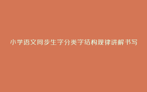 小学语文同步生字分类字结构规律讲解书写√