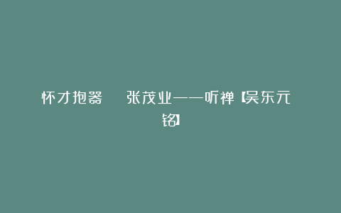 怀才抱器 | 张茂业——听禅【吴东元 铭】