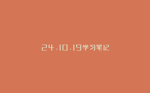 24.10.19学习笔记