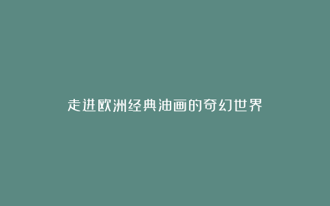 走进欧洲经典油画的奇幻世界