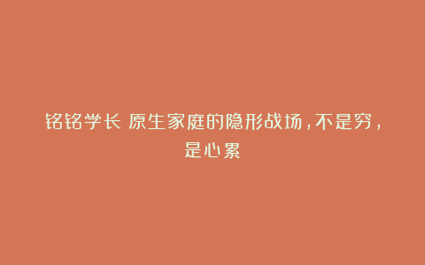 铭铭学长：原生家庭的隐形战场，不是穷，是心累