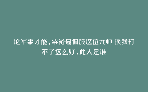 论军事才能,粟裕最佩服这位元帅:换我打不了这么好,此人是谁?