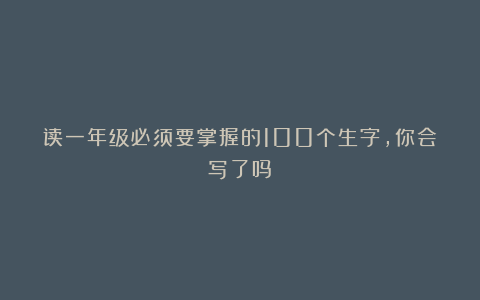 读一年级必须要掌握的100个生字，你会写了吗？