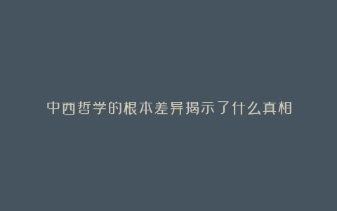 中西哲学的根本差异揭示了什么真相